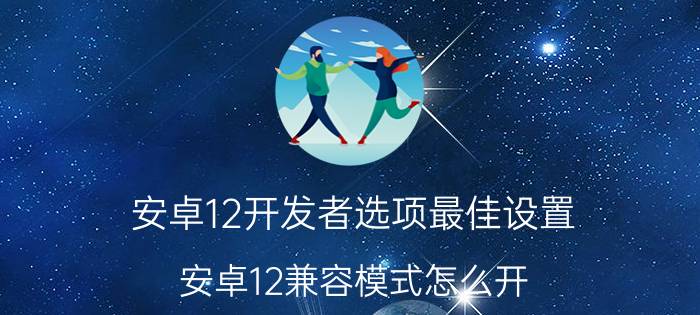 安卓12开发者选项最佳设置 安卓12兼容模式怎么开？